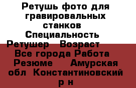 Ретушь фото для гравировальных станков › Специальность ­ Ретушер › Возраст ­ 40 - Все города Работа » Резюме   . Амурская обл.,Константиновский р-н